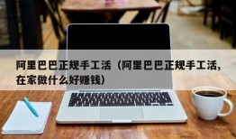 阿里巴巴正规手工活（阿里巴巴正规手工活,在家做什么好赚钱）