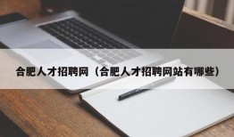 合肥人才招聘网（合肥人才招聘网站有哪些）