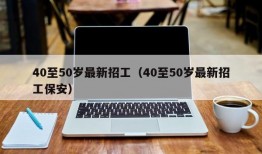 40至50岁最新招工（40至50岁最新招工保安）