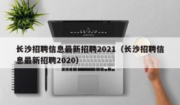 长沙招聘信息最新招聘2021（长沙招聘信息最新招聘2020）