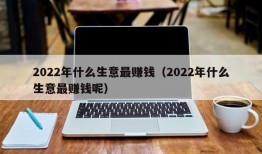 2022年什么生意最赚钱（2022年什么生意最赚钱呢）