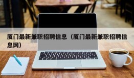 厦门最新兼职招聘信息（厦门最新兼职招聘信息网）