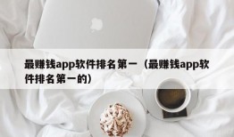 最赚钱app软件排名第一（最赚钱app软件排名第一的）