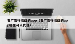 看广告得收益的app（看广告得收益的app哪里可以代理）