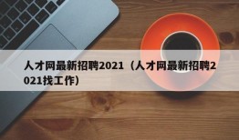 人才网最新招聘2021（人才网最新招聘2021找工作）